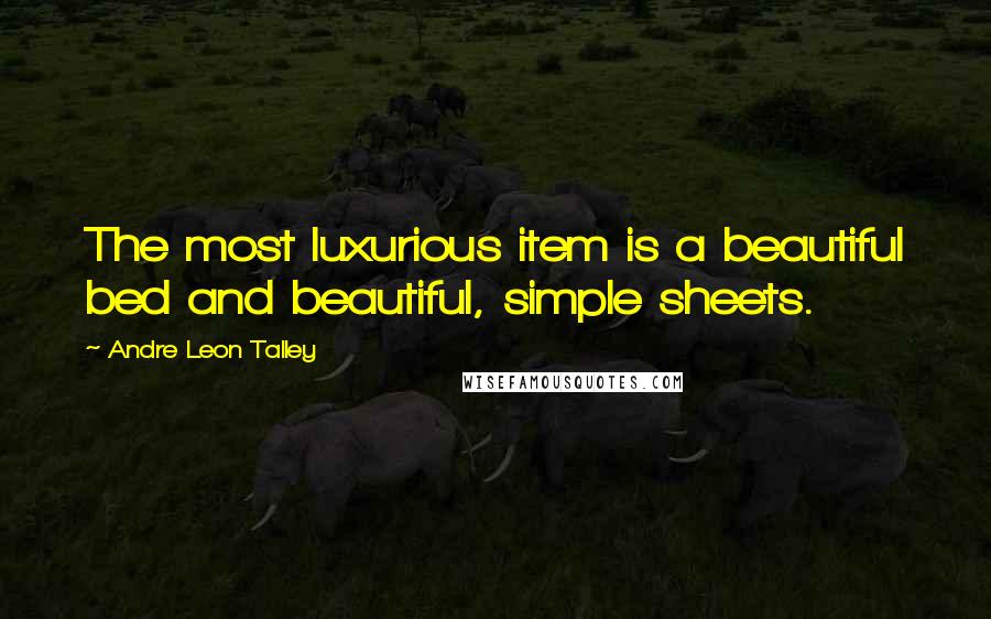 Andre Leon Talley Quotes: The most luxurious item is a beautiful bed and beautiful, simple sheets.