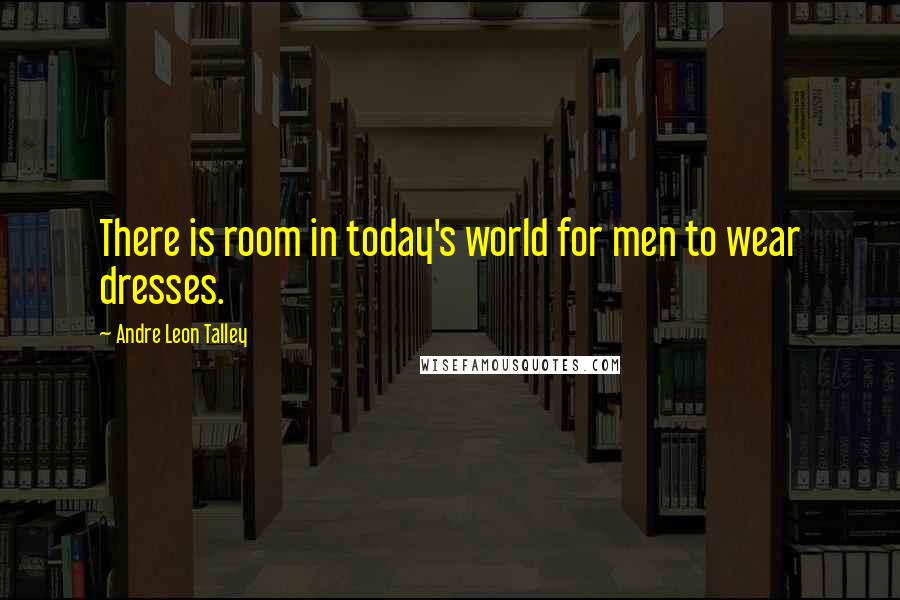 Andre Leon Talley Quotes: There is room in today's world for men to wear dresses.