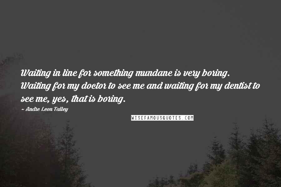 Andre Leon Talley Quotes: Waiting in line for something mundane is very boring. Waiting for my doctor to see me and waiting for my dentist to see me, yes, that is boring.