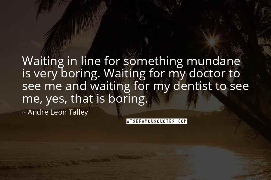 Andre Leon Talley Quotes: Waiting in line for something mundane is very boring. Waiting for my doctor to see me and waiting for my dentist to see me, yes, that is boring.