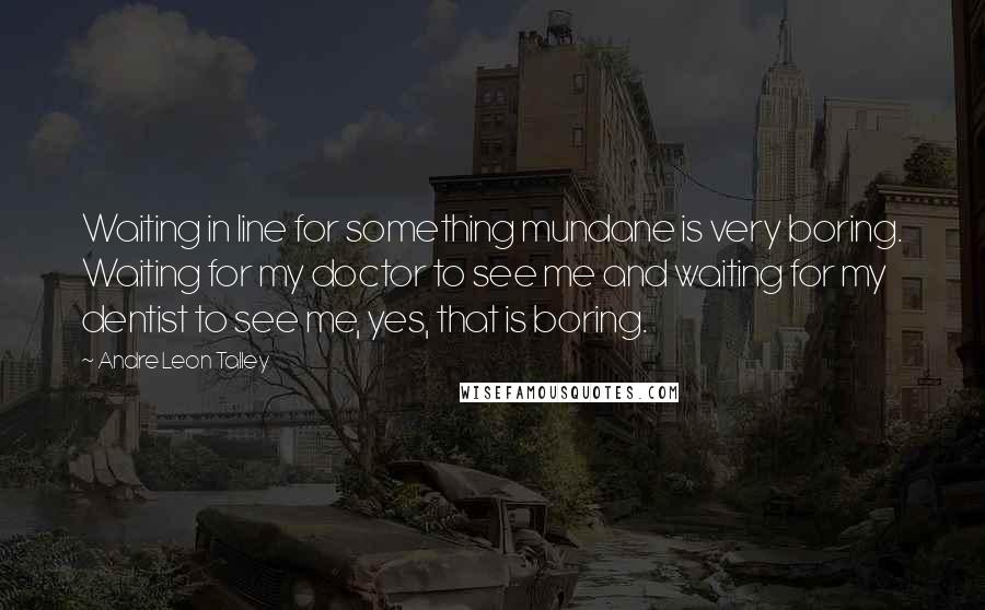 Andre Leon Talley Quotes: Waiting in line for something mundane is very boring. Waiting for my doctor to see me and waiting for my dentist to see me, yes, that is boring.