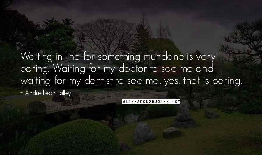 Andre Leon Talley Quotes: Waiting in line for something mundane is very boring. Waiting for my doctor to see me and waiting for my dentist to see me, yes, that is boring.
