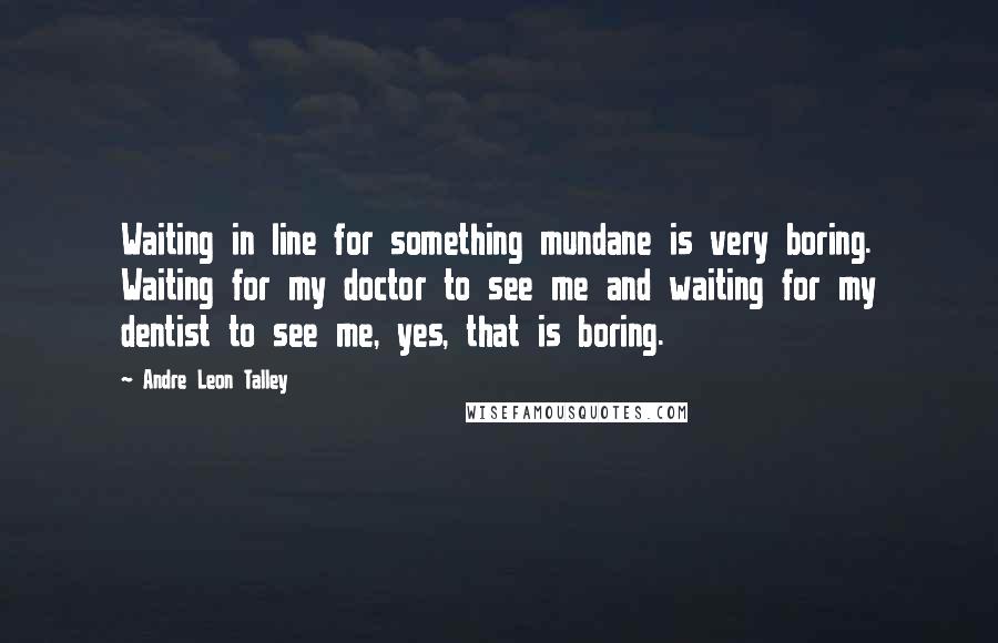 Andre Leon Talley Quotes: Waiting in line for something mundane is very boring. Waiting for my doctor to see me and waiting for my dentist to see me, yes, that is boring.