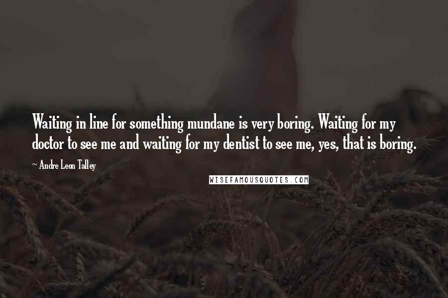 Andre Leon Talley Quotes: Waiting in line for something mundane is very boring. Waiting for my doctor to see me and waiting for my dentist to see me, yes, that is boring.