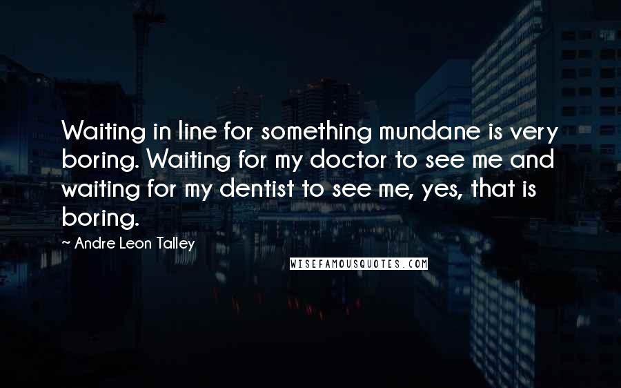 Andre Leon Talley Quotes: Waiting in line for something mundane is very boring. Waiting for my doctor to see me and waiting for my dentist to see me, yes, that is boring.