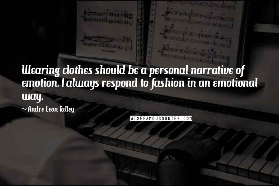 Andre Leon Talley Quotes: Wearing clothes should be a personal narrative of emotion. I always respond to fashion in an emotional way.