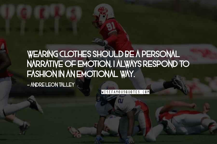 Andre Leon Talley Quotes: Wearing clothes should be a personal narrative of emotion. I always respond to fashion in an emotional way.