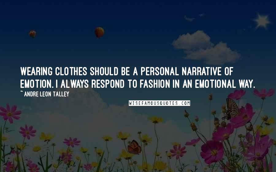 Andre Leon Talley Quotes: Wearing clothes should be a personal narrative of emotion. I always respond to fashion in an emotional way.