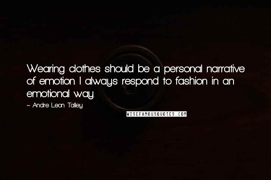 Andre Leon Talley Quotes: Wearing clothes should be a personal narrative of emotion. I always respond to fashion in an emotional way.