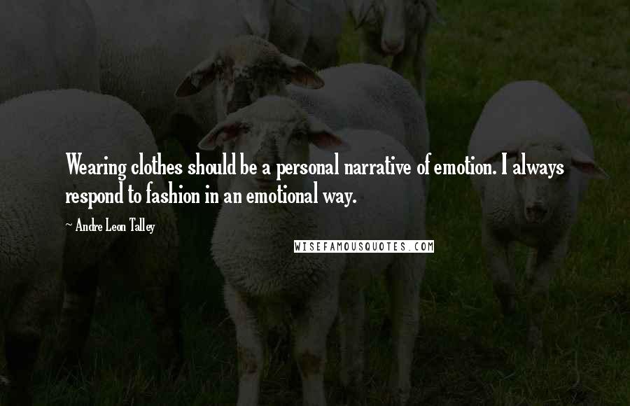 Andre Leon Talley Quotes: Wearing clothes should be a personal narrative of emotion. I always respond to fashion in an emotional way.