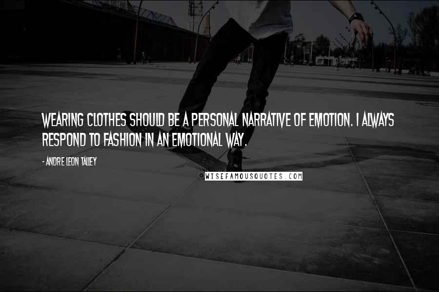 Andre Leon Talley Quotes: Wearing clothes should be a personal narrative of emotion. I always respond to fashion in an emotional way.