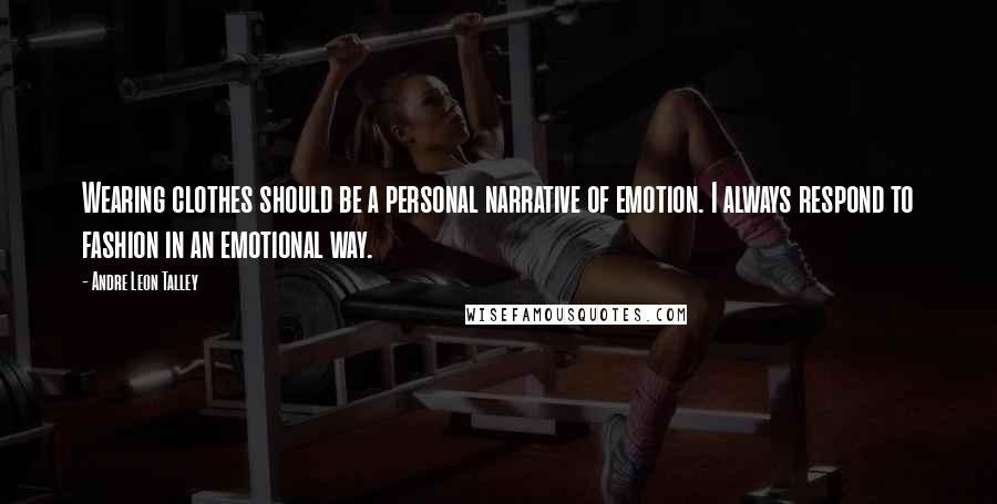 Andre Leon Talley Quotes: Wearing clothes should be a personal narrative of emotion. I always respond to fashion in an emotional way.