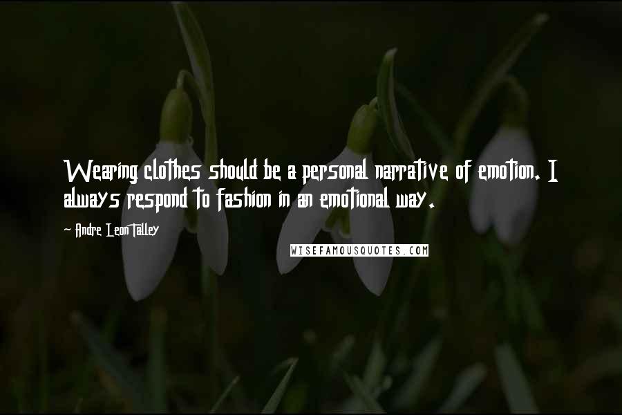 Andre Leon Talley Quotes: Wearing clothes should be a personal narrative of emotion. I always respond to fashion in an emotional way.