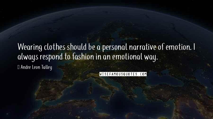 Andre Leon Talley Quotes: Wearing clothes should be a personal narrative of emotion. I always respond to fashion in an emotional way.