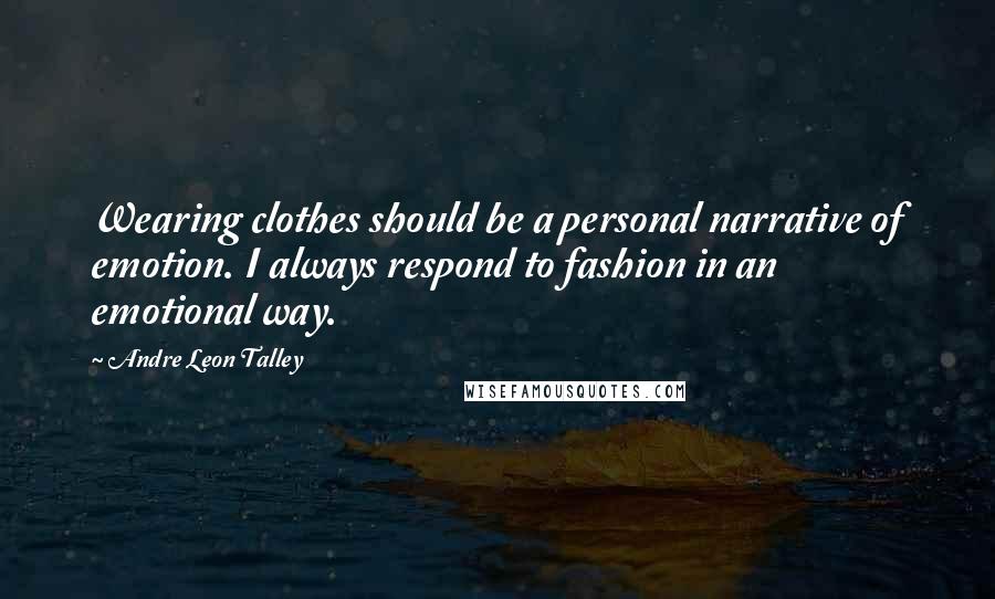 Andre Leon Talley Quotes: Wearing clothes should be a personal narrative of emotion. I always respond to fashion in an emotional way.