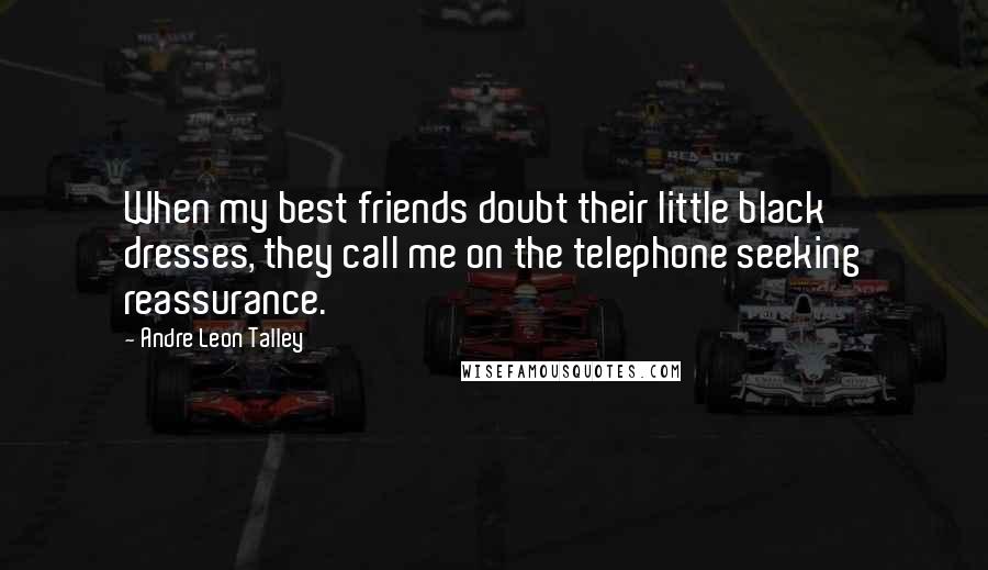 Andre Leon Talley Quotes: When my best friends doubt their little black dresses, they call me on the telephone seeking reassurance.