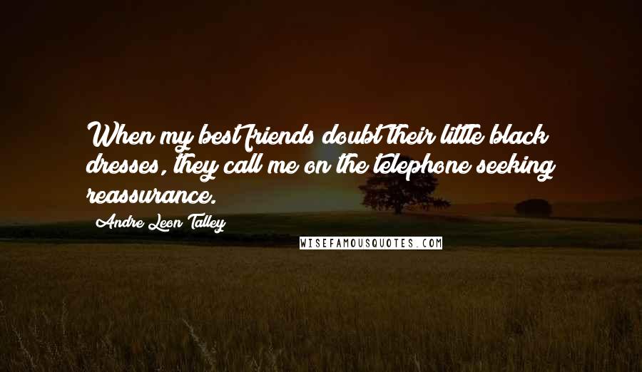 Andre Leon Talley Quotes: When my best friends doubt their little black dresses, they call me on the telephone seeking reassurance.