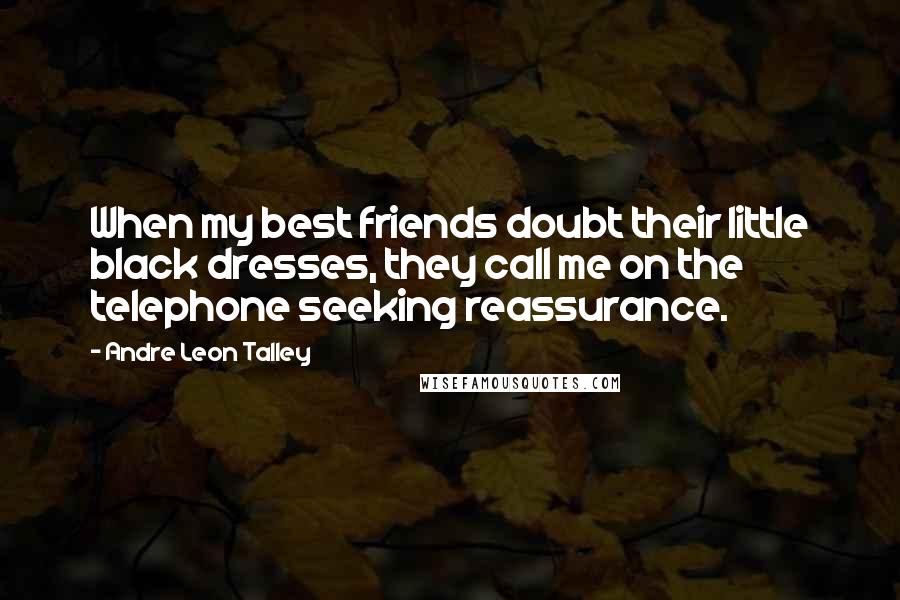 Andre Leon Talley Quotes: When my best friends doubt their little black dresses, they call me on the telephone seeking reassurance.