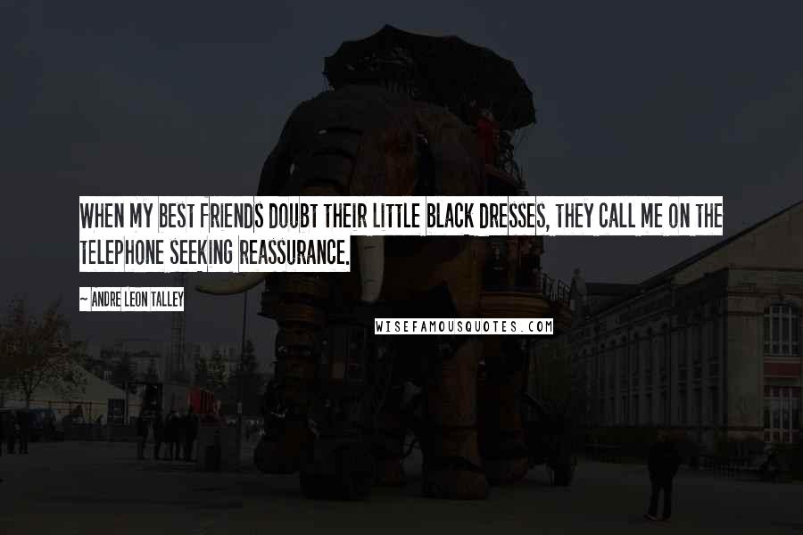 Andre Leon Talley Quotes: When my best friends doubt their little black dresses, they call me on the telephone seeking reassurance.