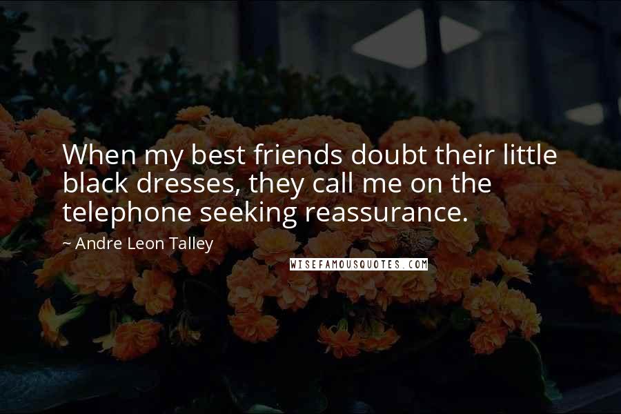 Andre Leon Talley Quotes: When my best friends doubt their little black dresses, they call me on the telephone seeking reassurance.