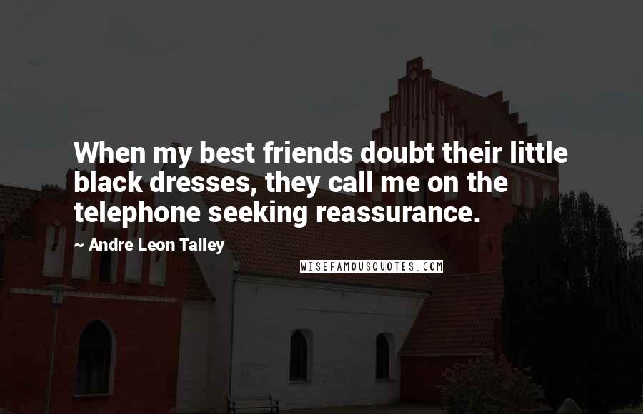 Andre Leon Talley Quotes: When my best friends doubt their little black dresses, they call me on the telephone seeking reassurance.