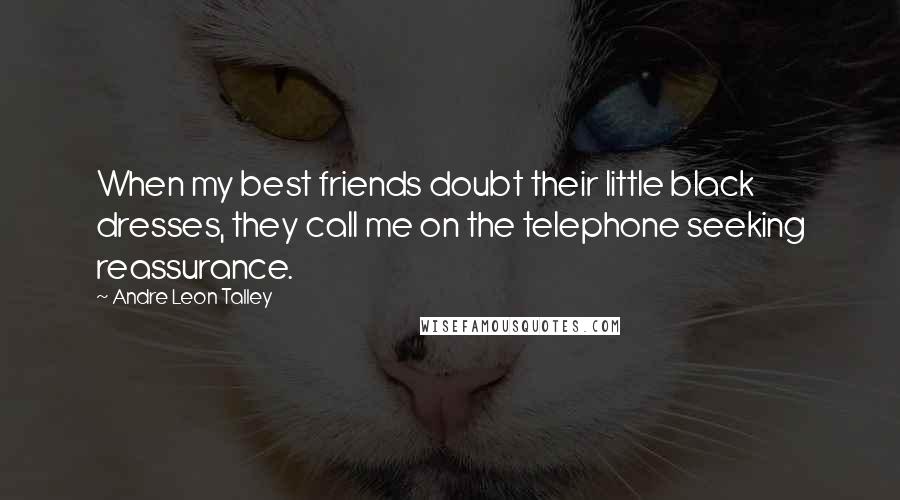 Andre Leon Talley Quotes: When my best friends doubt their little black dresses, they call me on the telephone seeking reassurance.