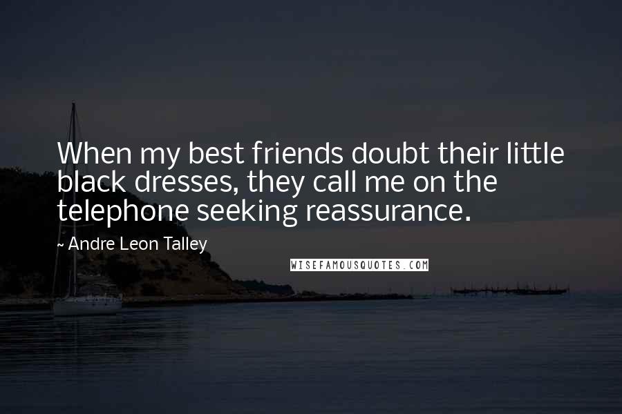 Andre Leon Talley Quotes: When my best friends doubt their little black dresses, they call me on the telephone seeking reassurance.