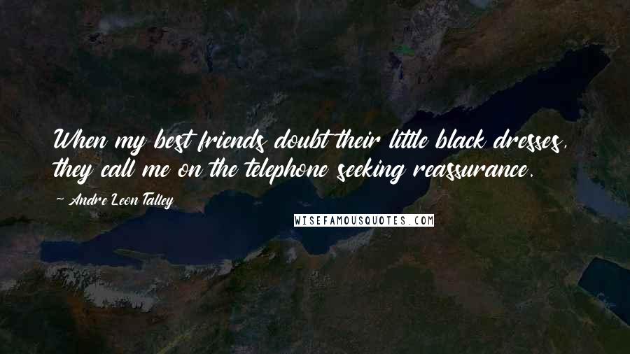 Andre Leon Talley Quotes: When my best friends doubt their little black dresses, they call me on the telephone seeking reassurance.