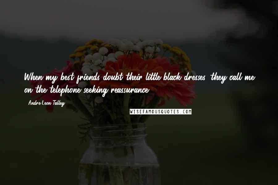 Andre Leon Talley Quotes: When my best friends doubt their little black dresses, they call me on the telephone seeking reassurance.