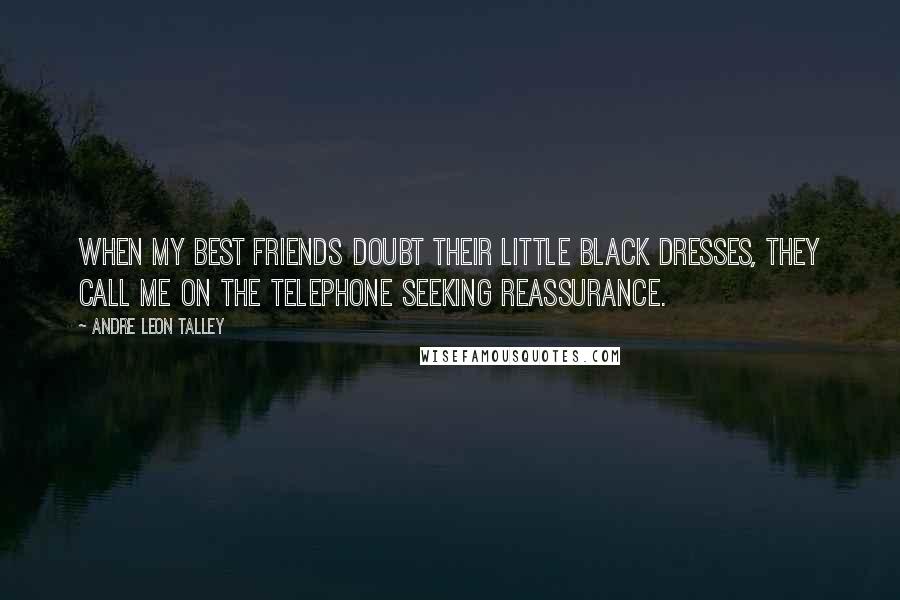 Andre Leon Talley Quotes: When my best friends doubt their little black dresses, they call me on the telephone seeking reassurance.