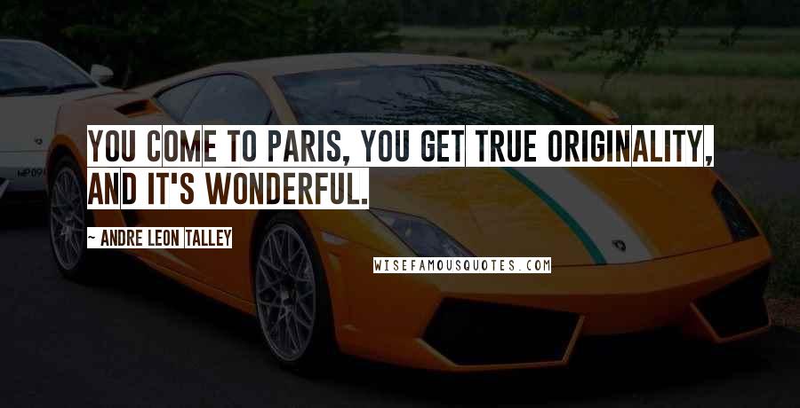 Andre Leon Talley Quotes: You come to Paris, you get true originality, and it's wonderful.