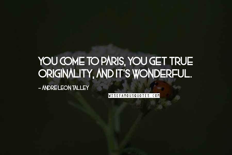 Andre Leon Talley Quotes: You come to Paris, you get true originality, and it's wonderful.