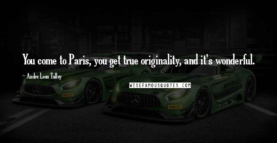 Andre Leon Talley Quotes: You come to Paris, you get true originality, and it's wonderful.