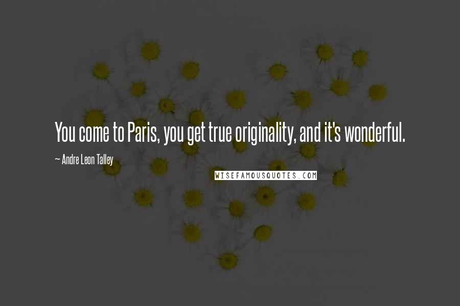 Andre Leon Talley Quotes: You come to Paris, you get true originality, and it's wonderful.