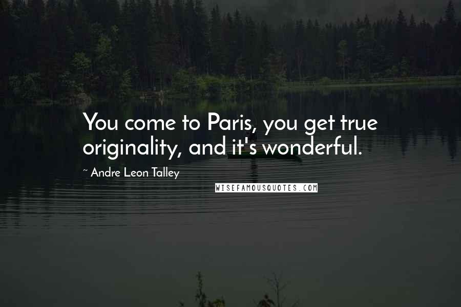 Andre Leon Talley Quotes: You come to Paris, you get true originality, and it's wonderful.