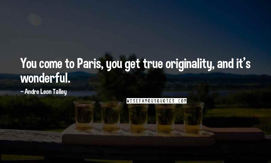 Andre Leon Talley Quotes: You come to Paris, you get true originality, and it's wonderful.