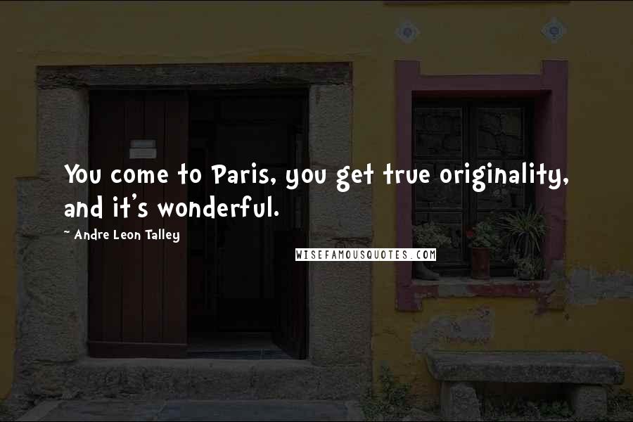 Andre Leon Talley Quotes: You come to Paris, you get true originality, and it's wonderful.