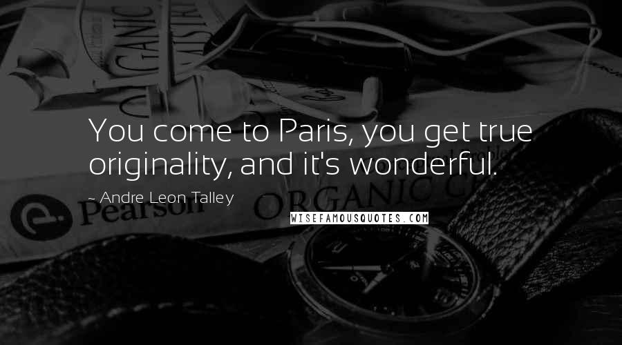 Andre Leon Talley Quotes: You come to Paris, you get true originality, and it's wonderful.