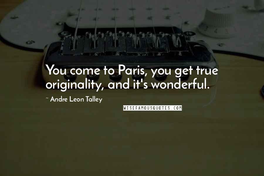 Andre Leon Talley Quotes: You come to Paris, you get true originality, and it's wonderful.