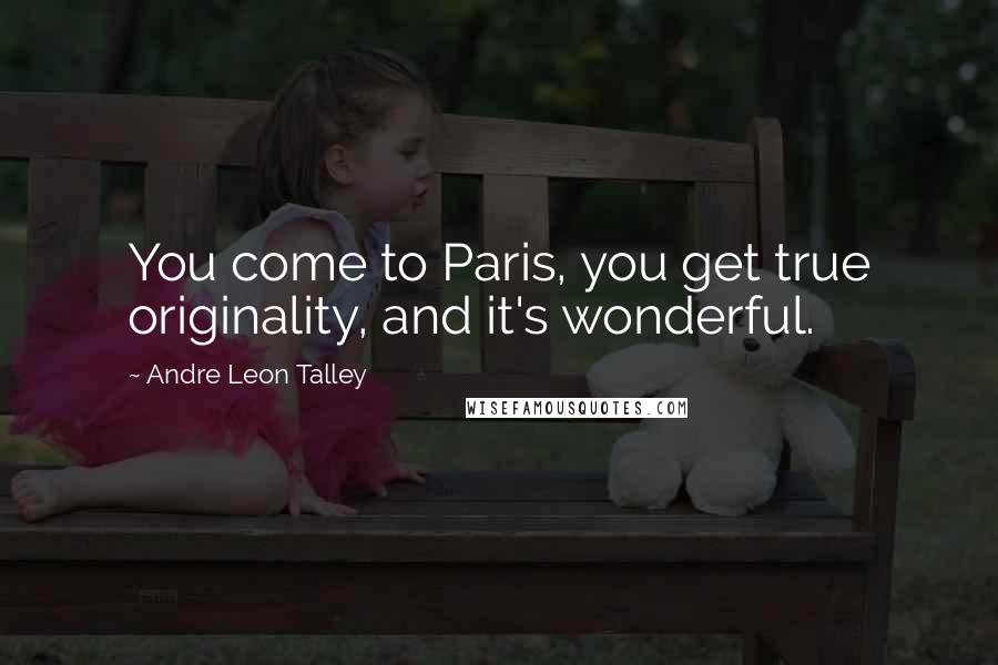 Andre Leon Talley Quotes: You come to Paris, you get true originality, and it's wonderful.