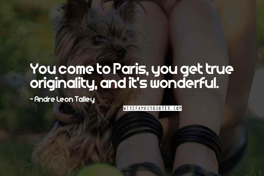 Andre Leon Talley Quotes: You come to Paris, you get true originality, and it's wonderful.