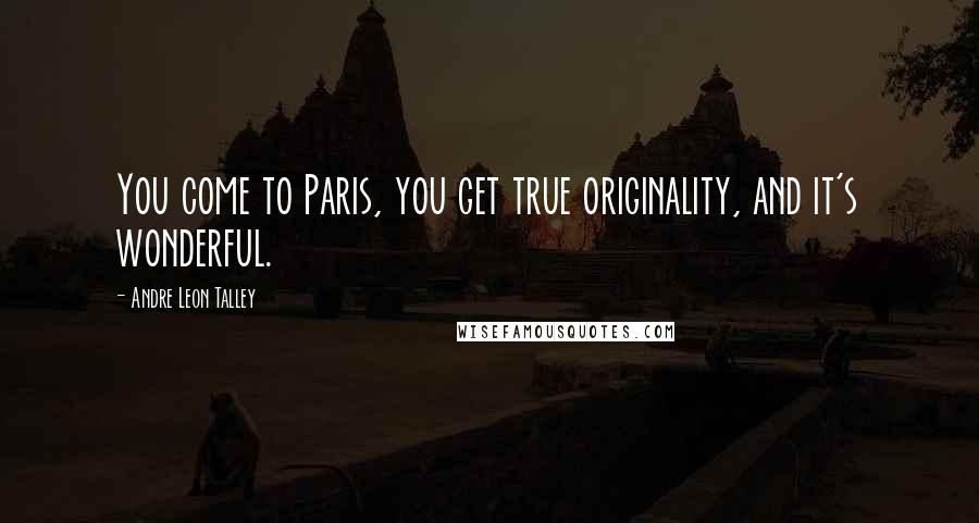 Andre Leon Talley Quotes: You come to Paris, you get true originality, and it's wonderful.