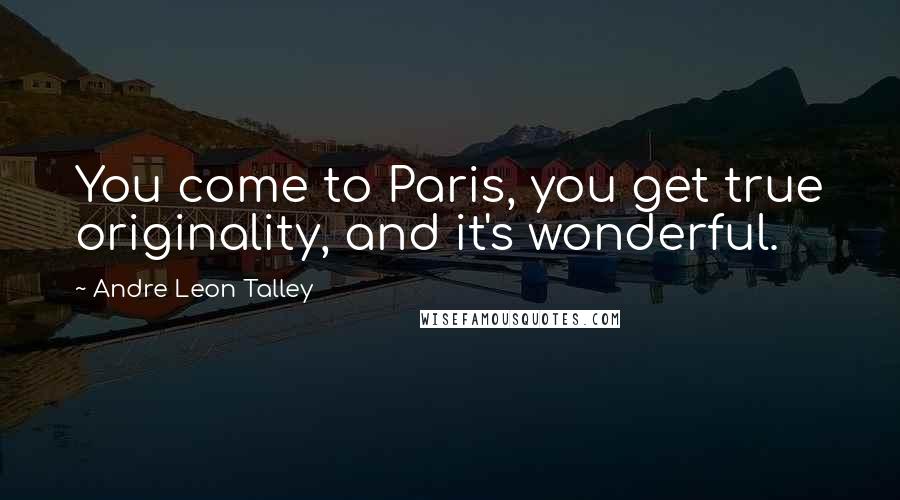 Andre Leon Talley Quotes: You come to Paris, you get true originality, and it's wonderful.