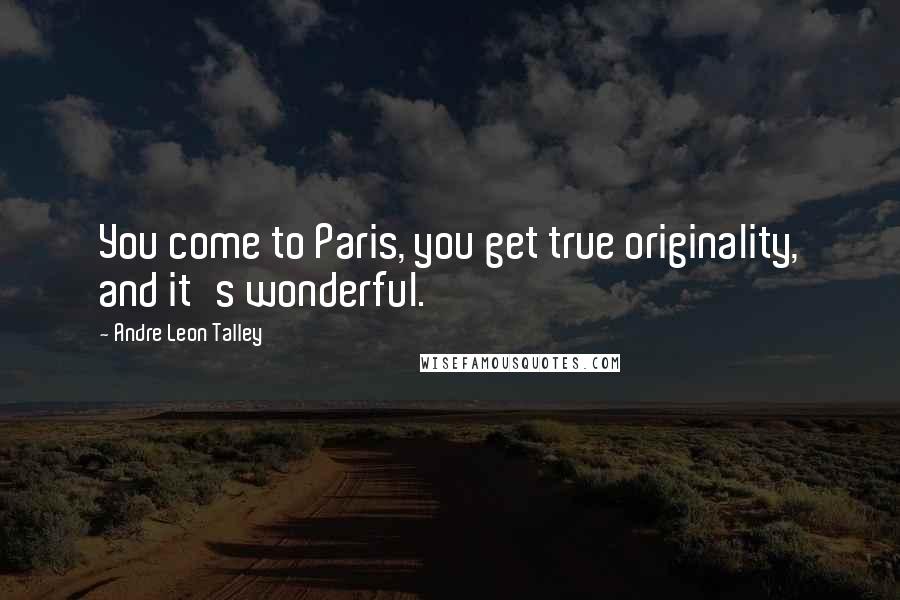 Andre Leon Talley Quotes: You come to Paris, you get true originality, and it's wonderful.