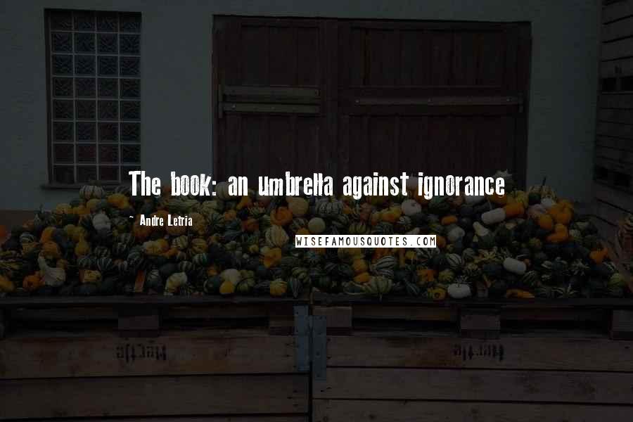 Andre Letria Quotes: The book: an umbrella against ignorance