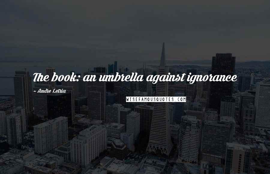 Andre Letria Quotes: The book: an umbrella against ignorance