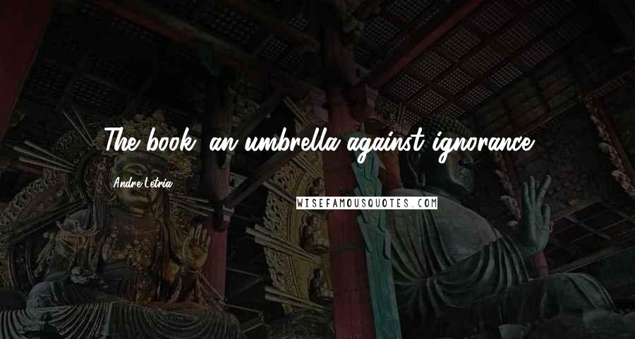 Andre Letria Quotes: The book: an umbrella against ignorance