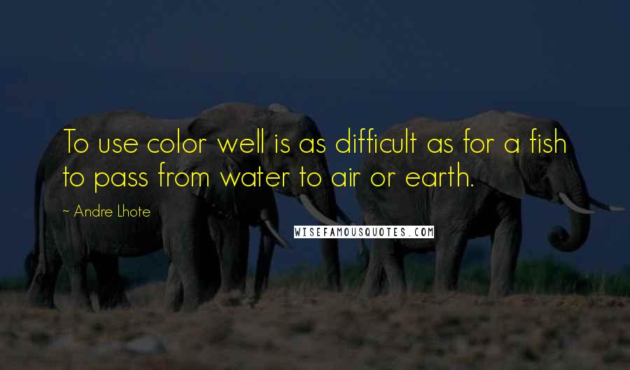 Andre Lhote Quotes: To use color well is as difficult as for a fish to pass from water to air or earth.