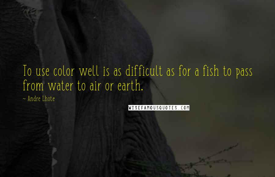 Andre Lhote Quotes: To use color well is as difficult as for a fish to pass from water to air or earth.