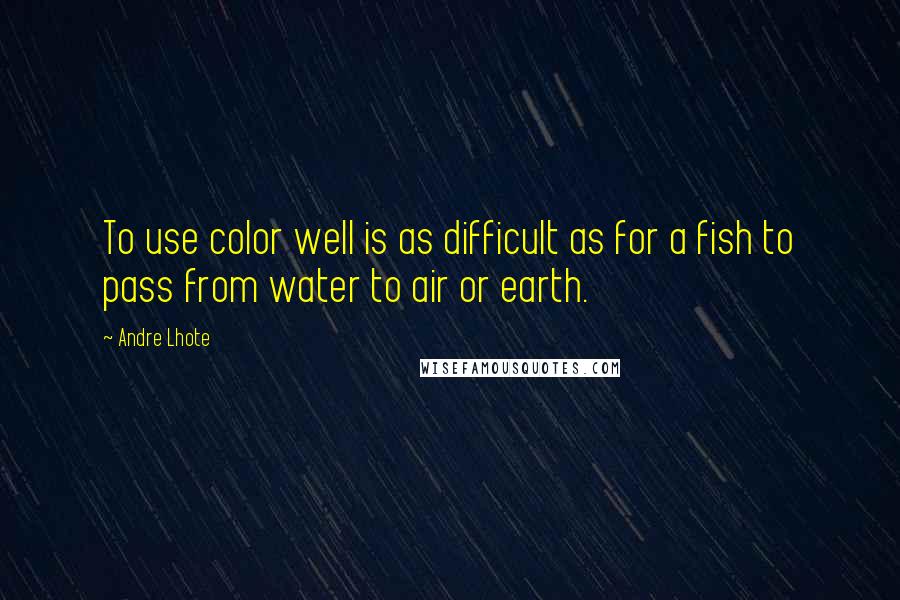 Andre Lhote Quotes: To use color well is as difficult as for a fish to pass from water to air or earth.